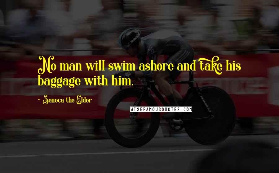 Seneca The Elder Quotes: No man will swim ashore and take his baggage with him.
