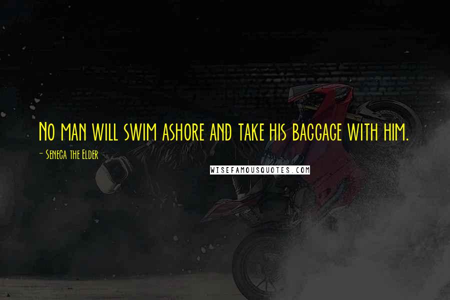 Seneca The Elder Quotes: No man will swim ashore and take his baggage with him.