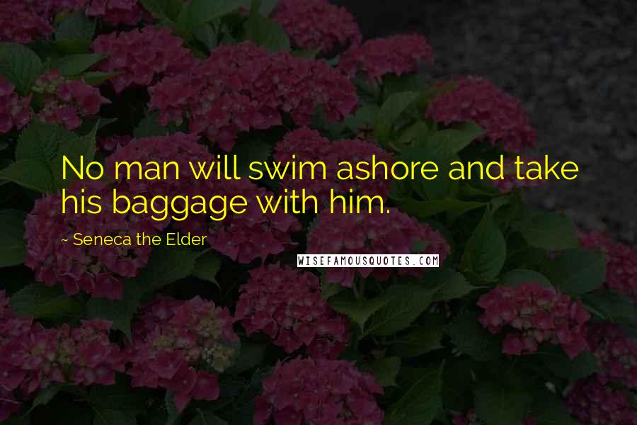 Seneca The Elder Quotes: No man will swim ashore and take his baggage with him.