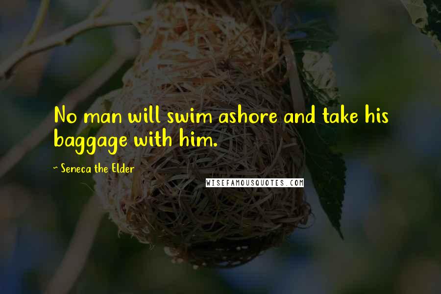 Seneca The Elder Quotes: No man will swim ashore and take his baggage with him.