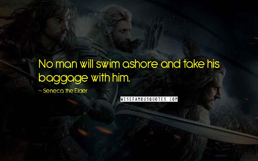 Seneca The Elder Quotes: No man will swim ashore and take his baggage with him.