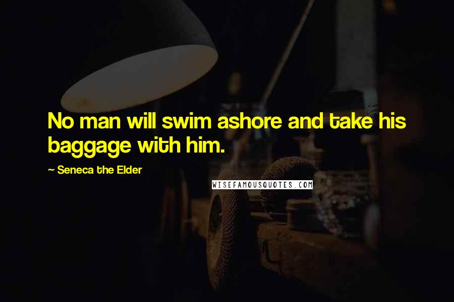 Seneca The Elder Quotes: No man will swim ashore and take his baggage with him.