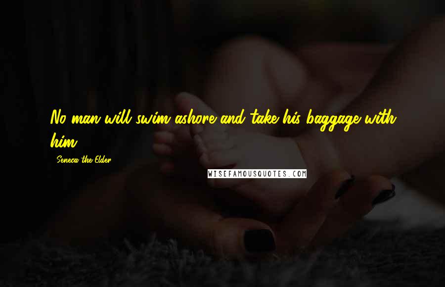 Seneca The Elder Quotes: No man will swim ashore and take his baggage with him.