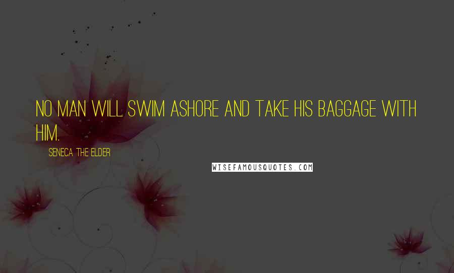 Seneca The Elder Quotes: No man will swim ashore and take his baggage with him.