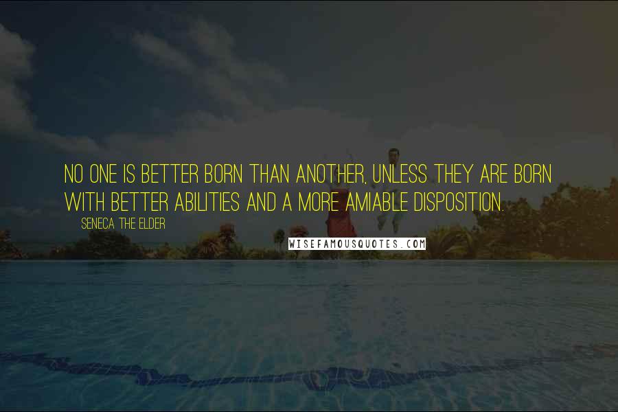 Seneca The Elder Quotes: No one is better born than another, unless they are born with better abilities and a more amiable disposition.