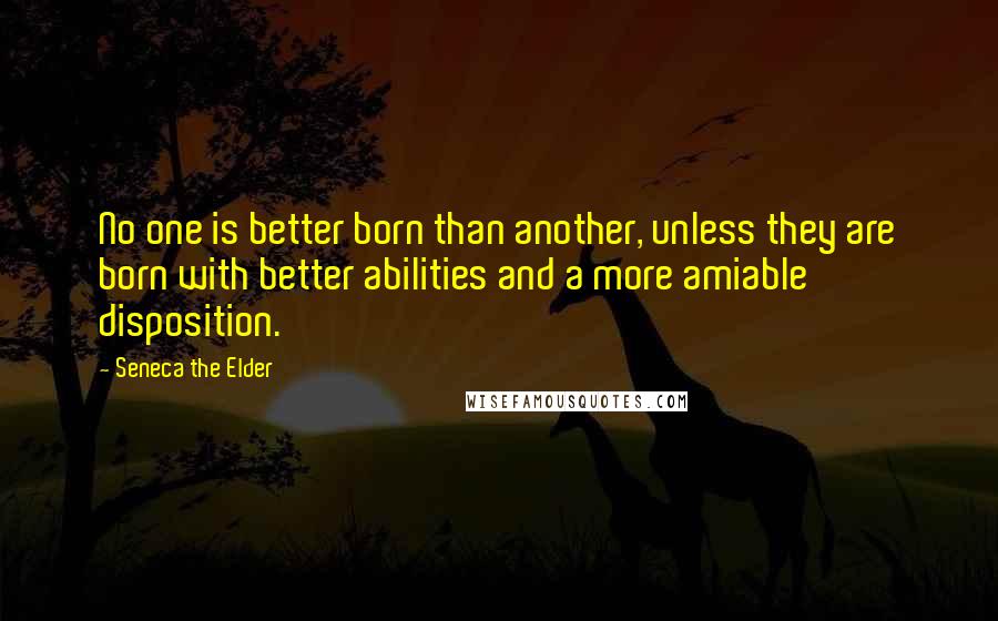 Seneca The Elder Quotes: No one is better born than another, unless they are born with better abilities and a more amiable disposition.