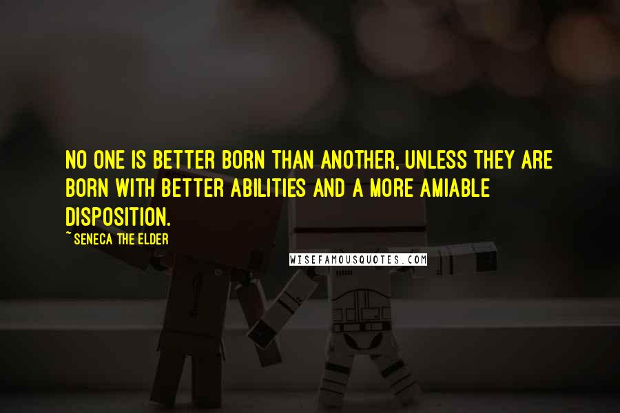 Seneca The Elder Quotes: No one is better born than another, unless they are born with better abilities and a more amiable disposition.