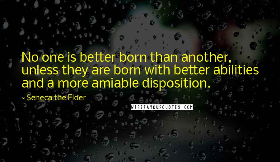 Seneca The Elder Quotes: No one is better born than another, unless they are born with better abilities and a more amiable disposition.