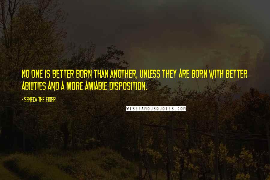 Seneca The Elder Quotes: No one is better born than another, unless they are born with better abilities and a more amiable disposition.