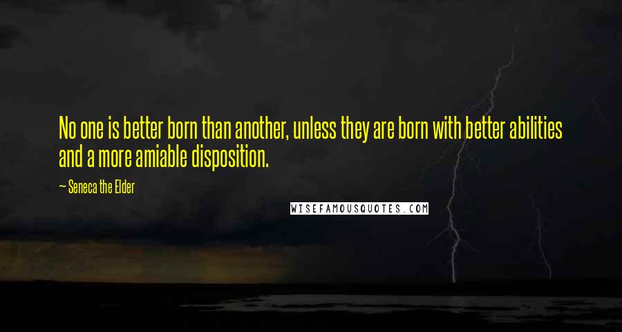 Seneca The Elder Quotes: No one is better born than another, unless they are born with better abilities and a more amiable disposition.