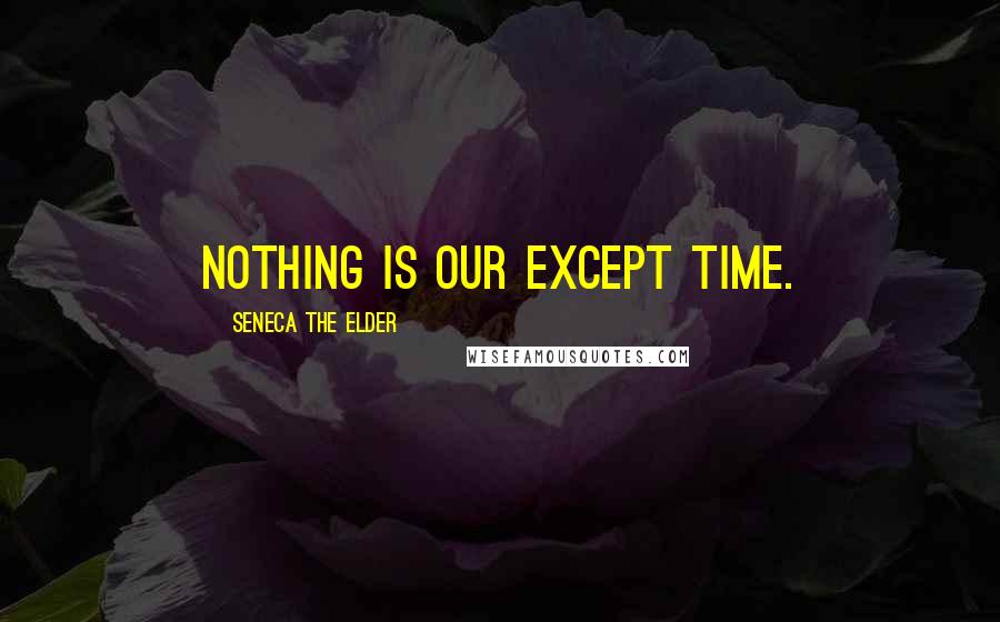 Seneca The Elder Quotes: Nothing is our except time.
