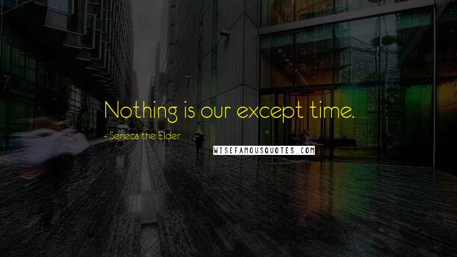 Seneca The Elder Quotes: Nothing is our except time.
