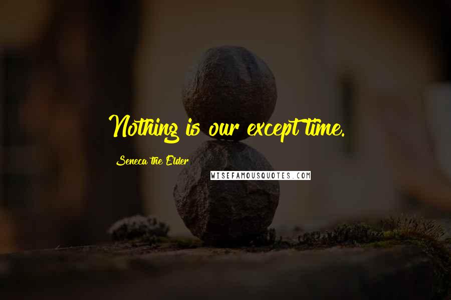 Seneca The Elder Quotes: Nothing is our except time.