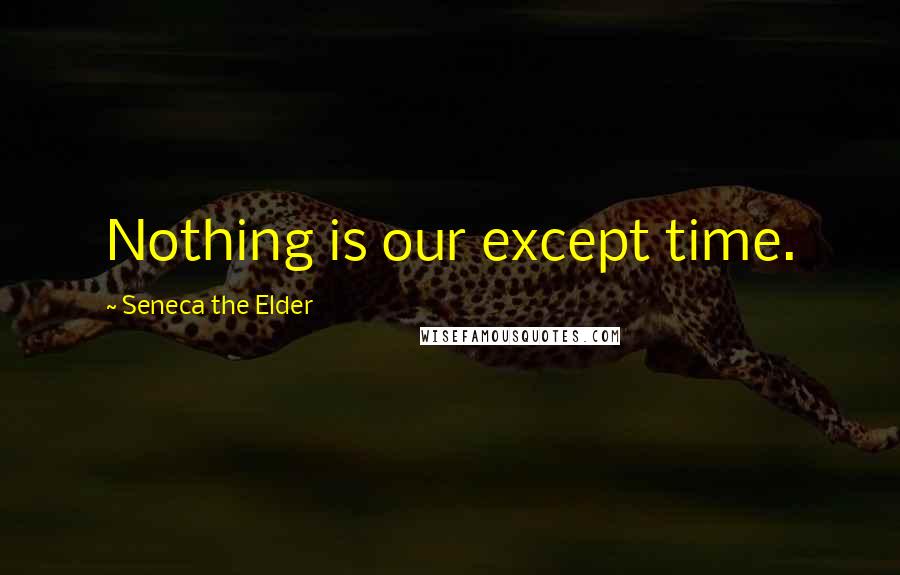 Seneca The Elder Quotes: Nothing is our except time.