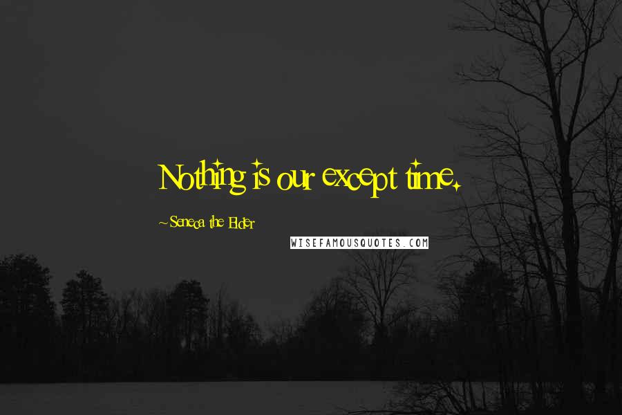 Seneca The Elder Quotes: Nothing is our except time.