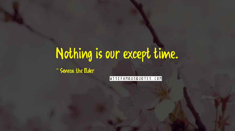 Seneca The Elder Quotes: Nothing is our except time.
