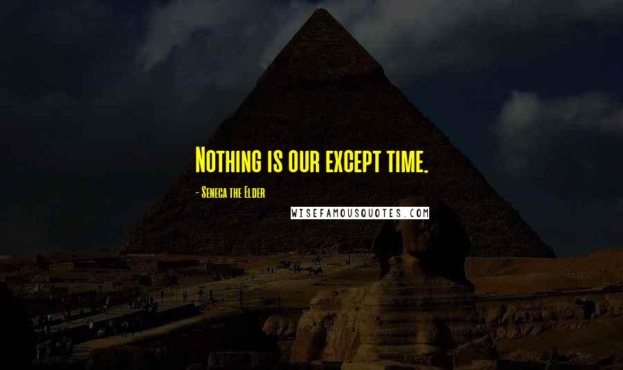 Seneca The Elder Quotes: Nothing is our except time.