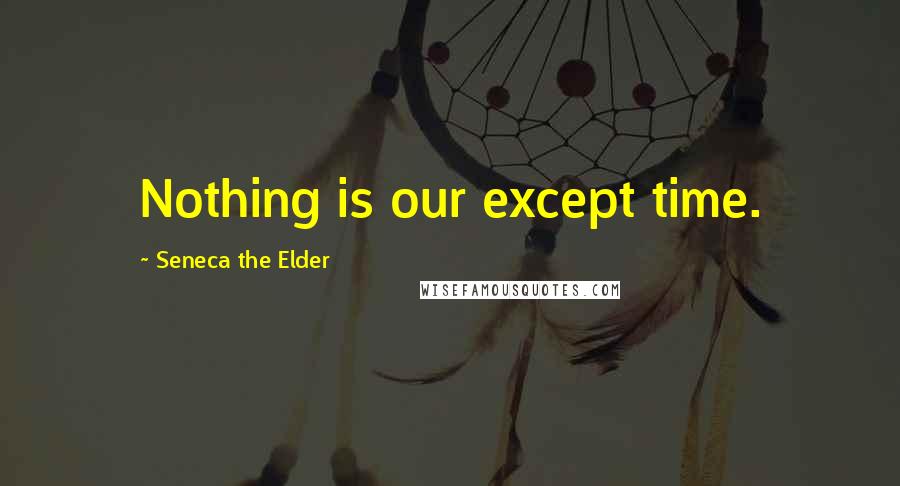 Seneca The Elder Quotes: Nothing is our except time.