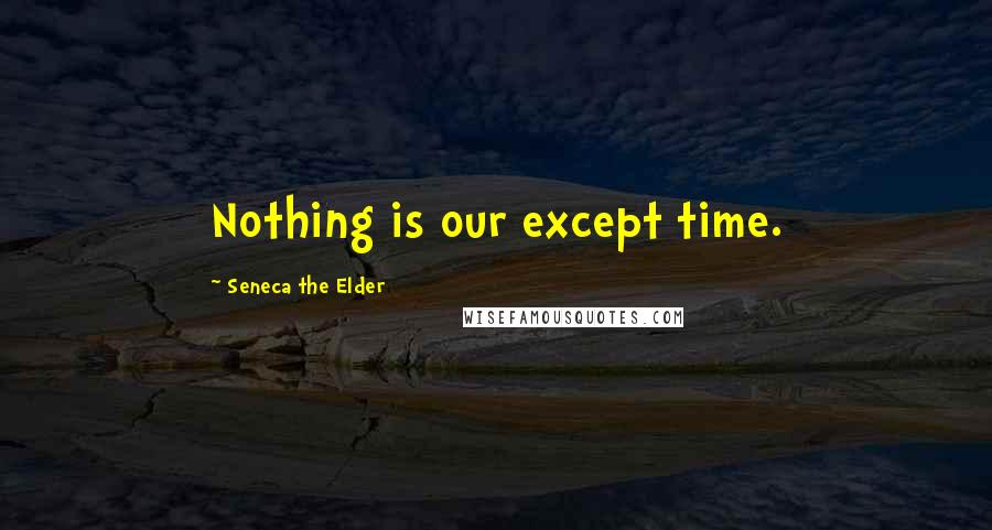 Seneca The Elder Quotes: Nothing is our except time.