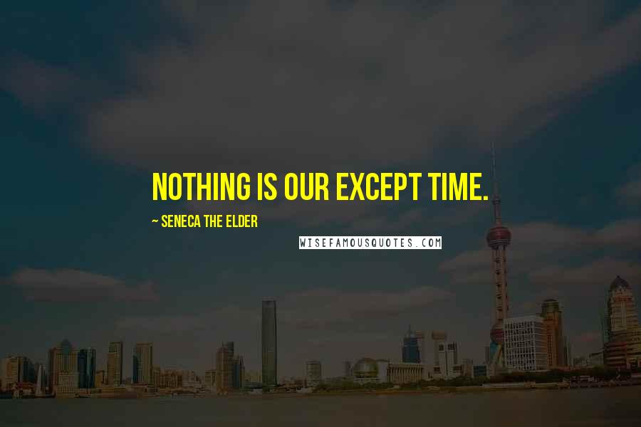 Seneca The Elder Quotes: Nothing is our except time.