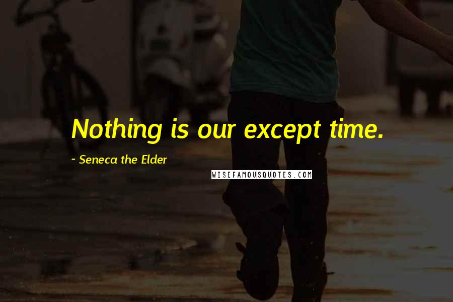 Seneca The Elder Quotes: Nothing is our except time.