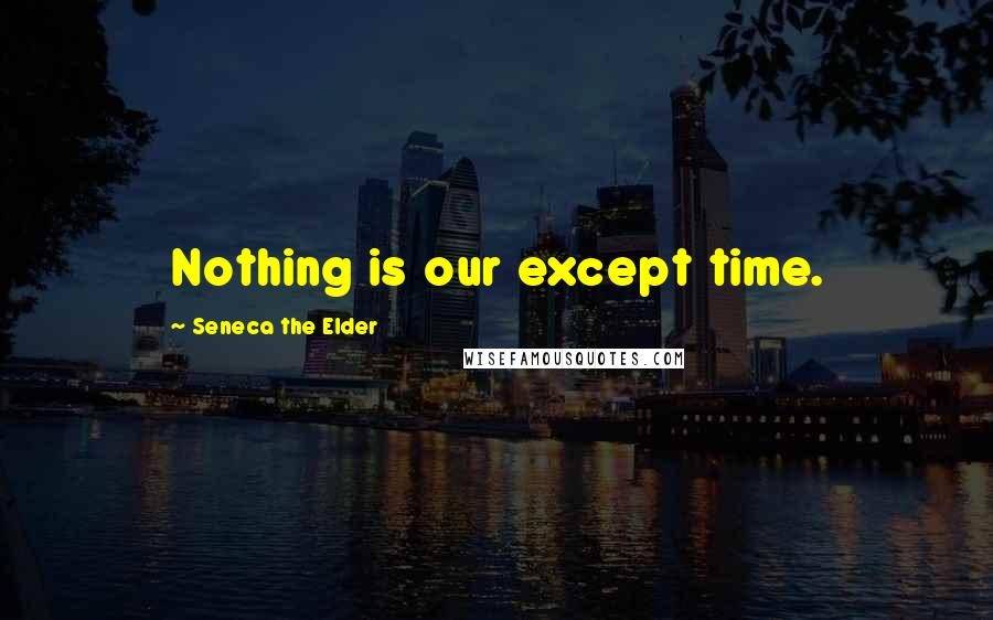 Seneca The Elder Quotes: Nothing is our except time.