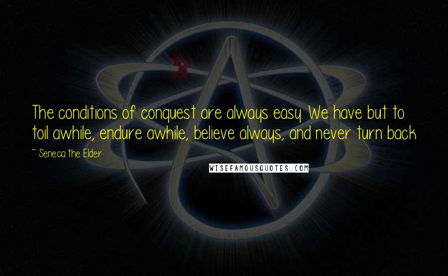 Seneca The Elder Quotes: The conditions of conquest are always easy. We have but to toil awhile, endure awhile, believe always, and never turn back