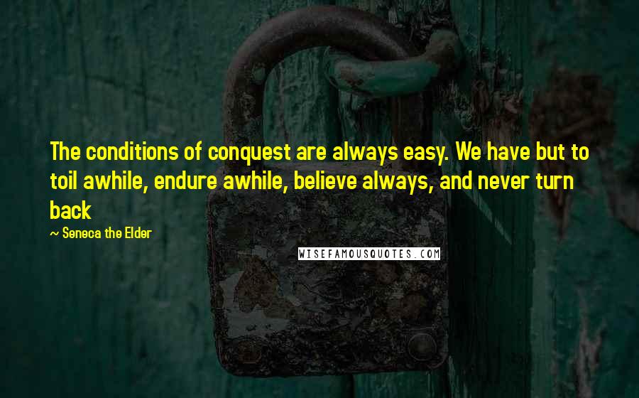 Seneca The Elder Quotes: The conditions of conquest are always easy. We have but to toil awhile, endure awhile, believe always, and never turn back