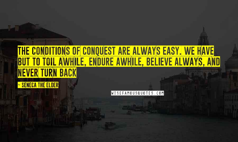 Seneca The Elder Quotes: The conditions of conquest are always easy. We have but to toil awhile, endure awhile, believe always, and never turn back