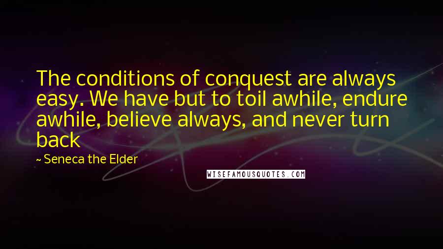 Seneca The Elder Quotes: The conditions of conquest are always easy. We have but to toil awhile, endure awhile, believe always, and never turn back