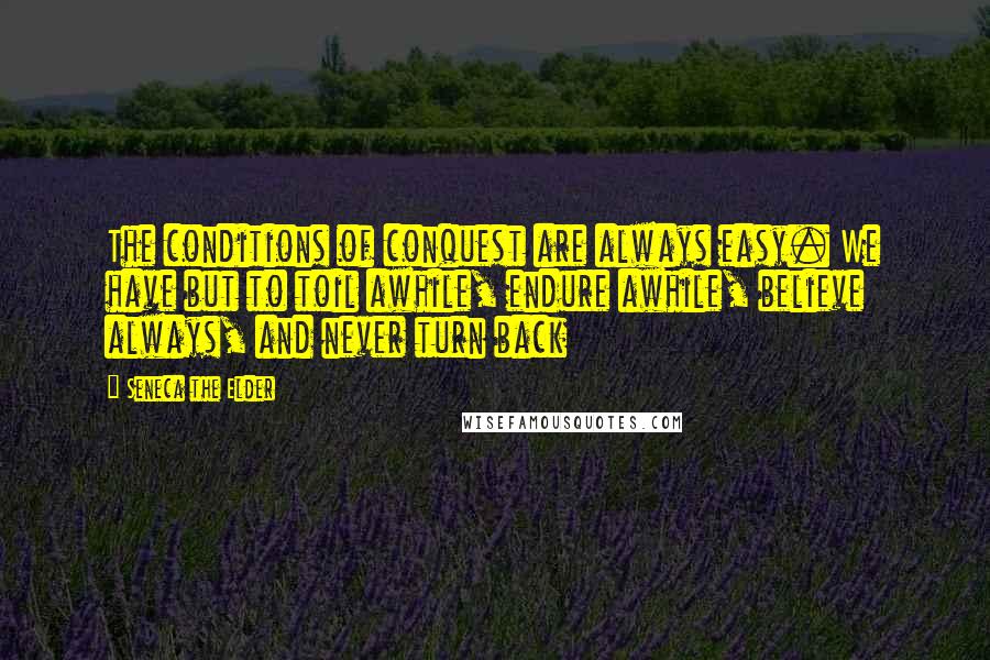 Seneca The Elder Quotes: The conditions of conquest are always easy. We have but to toil awhile, endure awhile, believe always, and never turn back