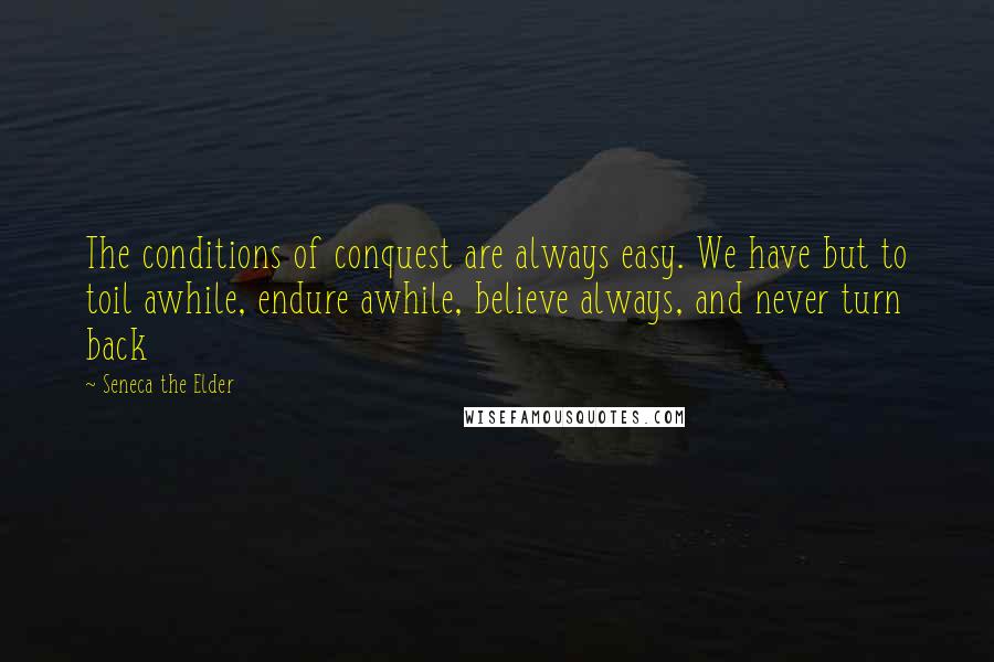 Seneca The Elder Quotes: The conditions of conquest are always easy. We have but to toil awhile, endure awhile, believe always, and never turn back