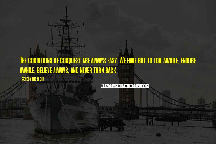 Seneca The Elder Quotes: The conditions of conquest are always easy. We have but to toil awhile, endure awhile, believe always, and never turn back