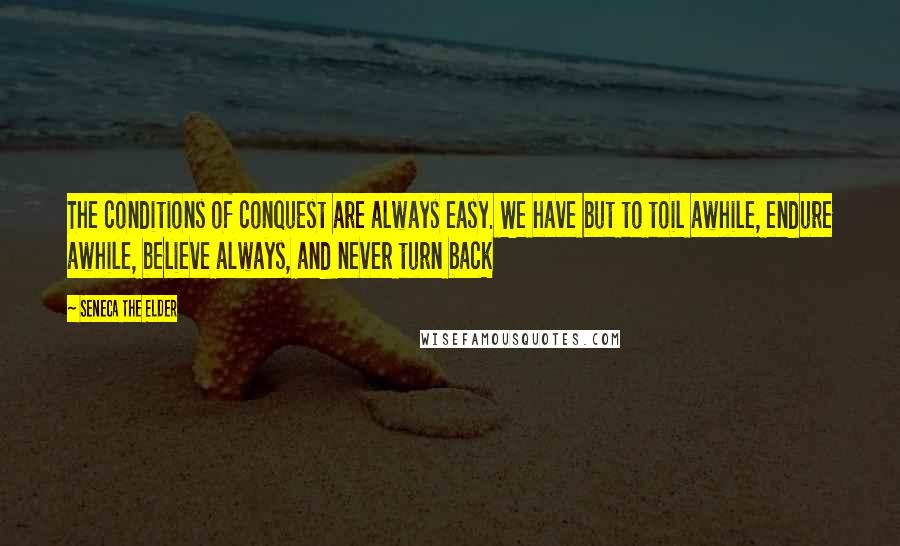 Seneca The Elder Quotes: The conditions of conquest are always easy. We have but to toil awhile, endure awhile, believe always, and never turn back