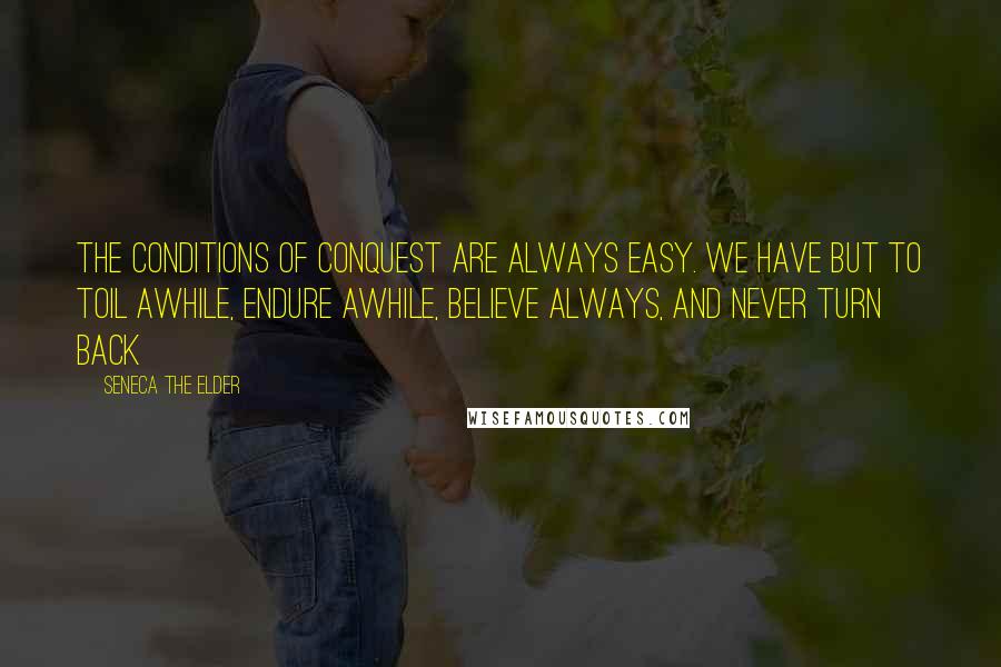 Seneca The Elder Quotes: The conditions of conquest are always easy. We have but to toil awhile, endure awhile, believe always, and never turn back