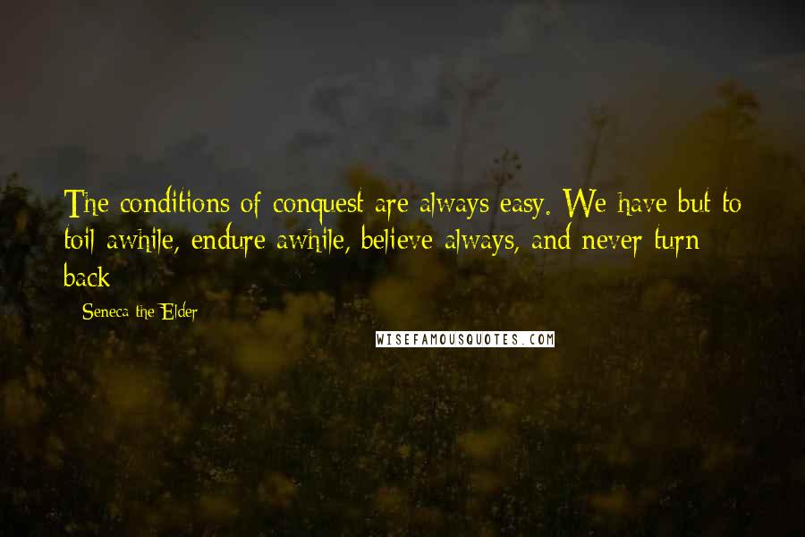 Seneca The Elder Quotes: The conditions of conquest are always easy. We have but to toil awhile, endure awhile, believe always, and never turn back