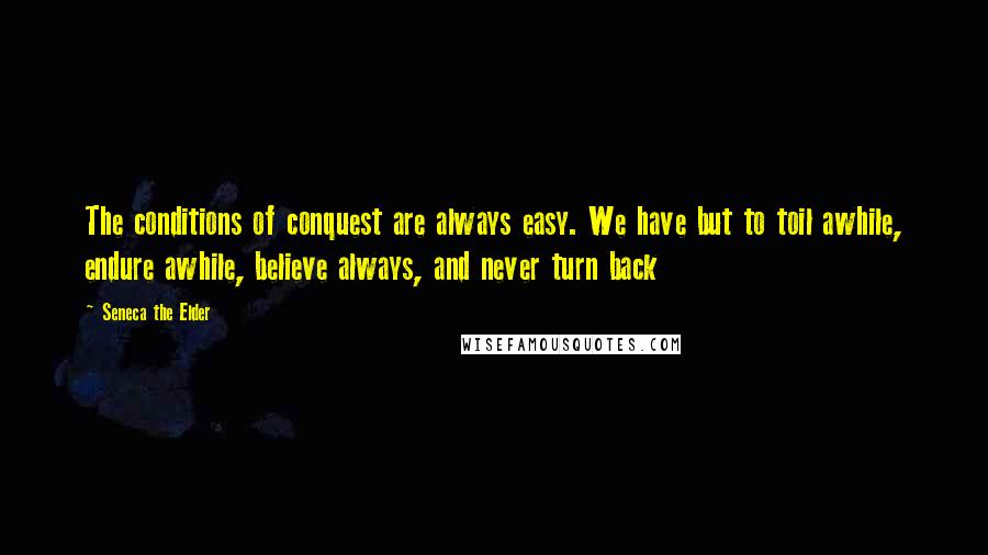 Seneca The Elder Quotes: The conditions of conquest are always easy. We have but to toil awhile, endure awhile, believe always, and never turn back