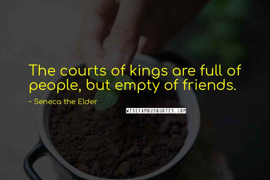 Seneca The Elder Quotes: The courts of kings are full of people, but empty of friends.