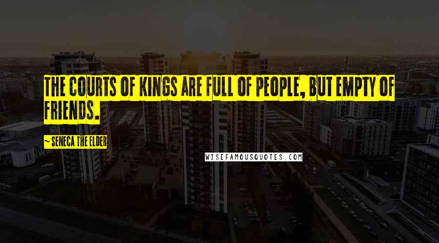 Seneca The Elder Quotes: The courts of kings are full of people, but empty of friends.