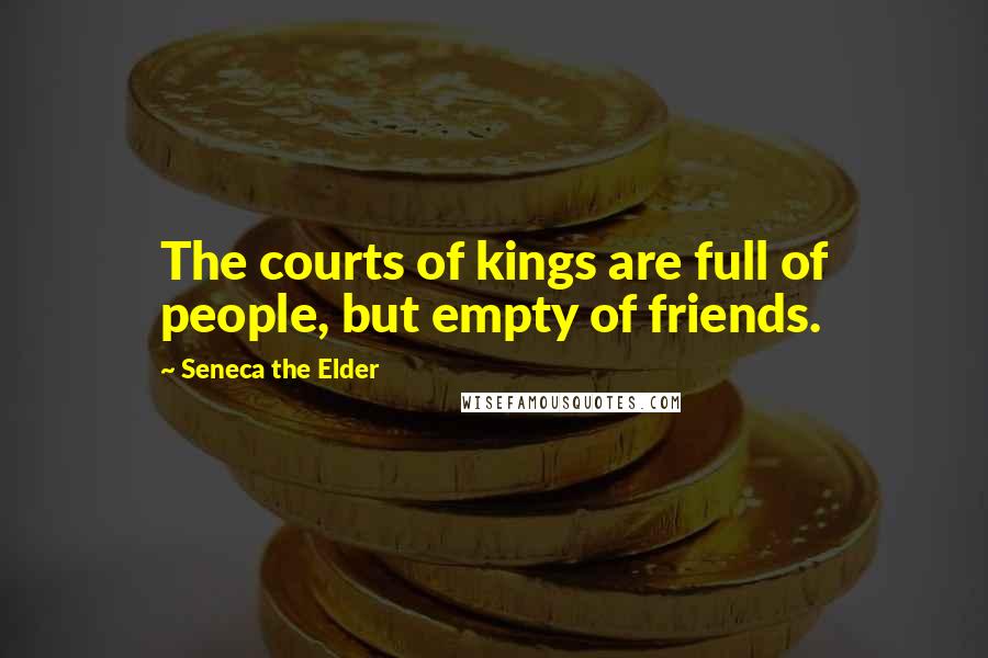 Seneca The Elder Quotes: The courts of kings are full of people, but empty of friends.