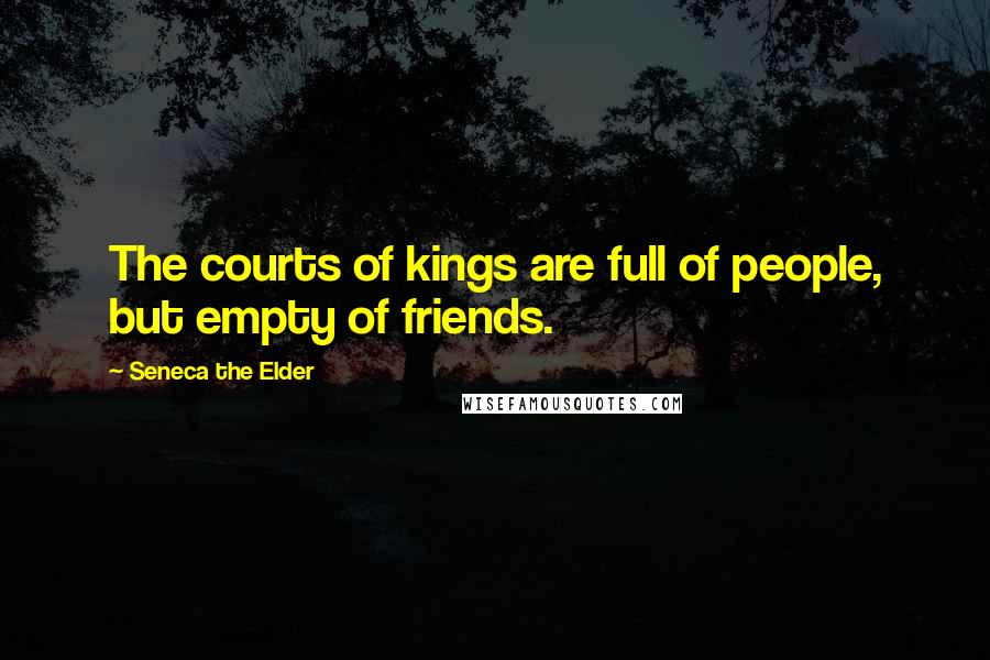 Seneca The Elder Quotes: The courts of kings are full of people, but empty of friends.