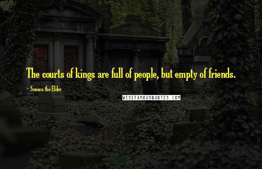 Seneca The Elder Quotes: The courts of kings are full of people, but empty of friends.