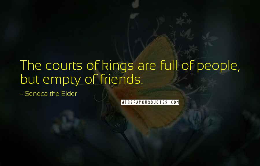 Seneca The Elder Quotes: The courts of kings are full of people, but empty of friends.
