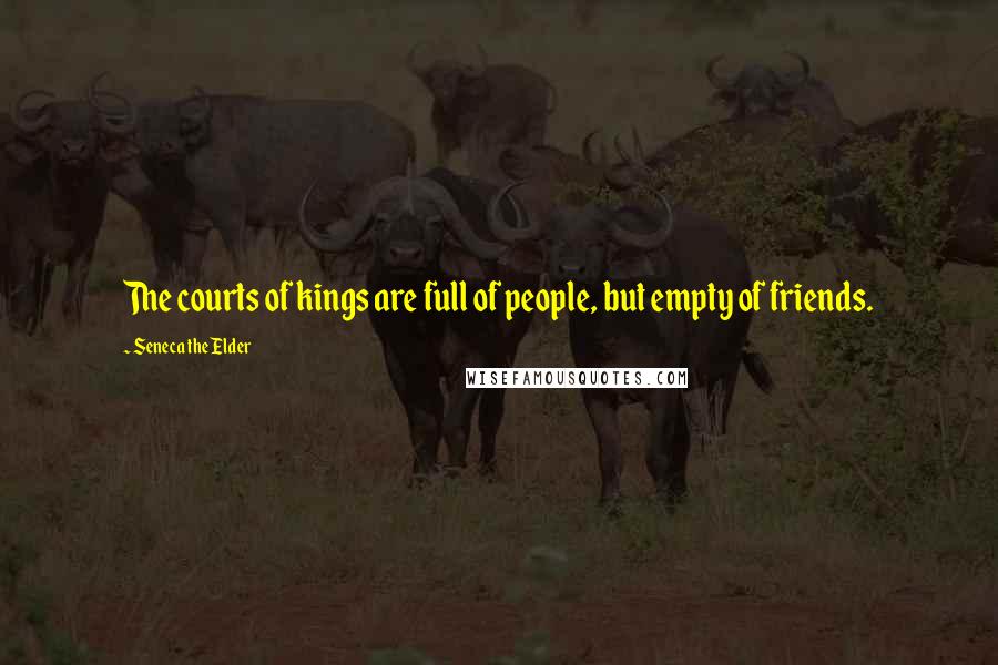 Seneca The Elder Quotes: The courts of kings are full of people, but empty of friends.