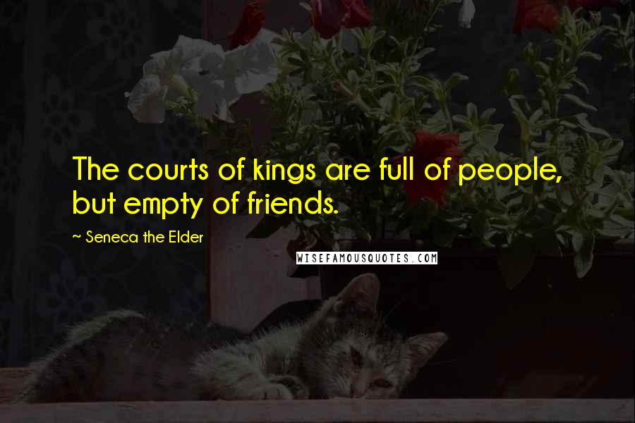 Seneca The Elder Quotes: The courts of kings are full of people, but empty of friends.