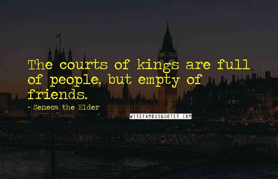 Seneca The Elder Quotes: The courts of kings are full of people, but empty of friends.