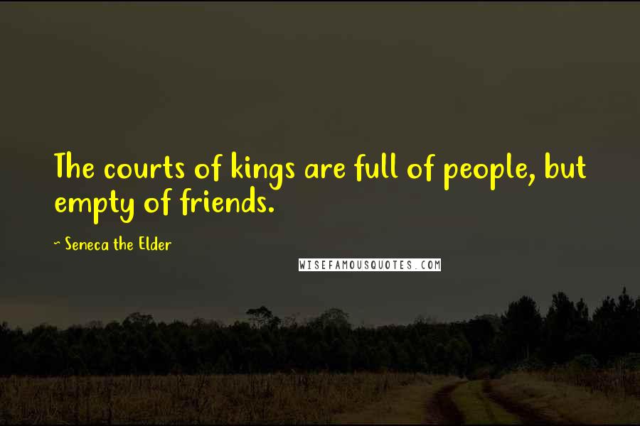 Seneca The Elder Quotes: The courts of kings are full of people, but empty of friends.