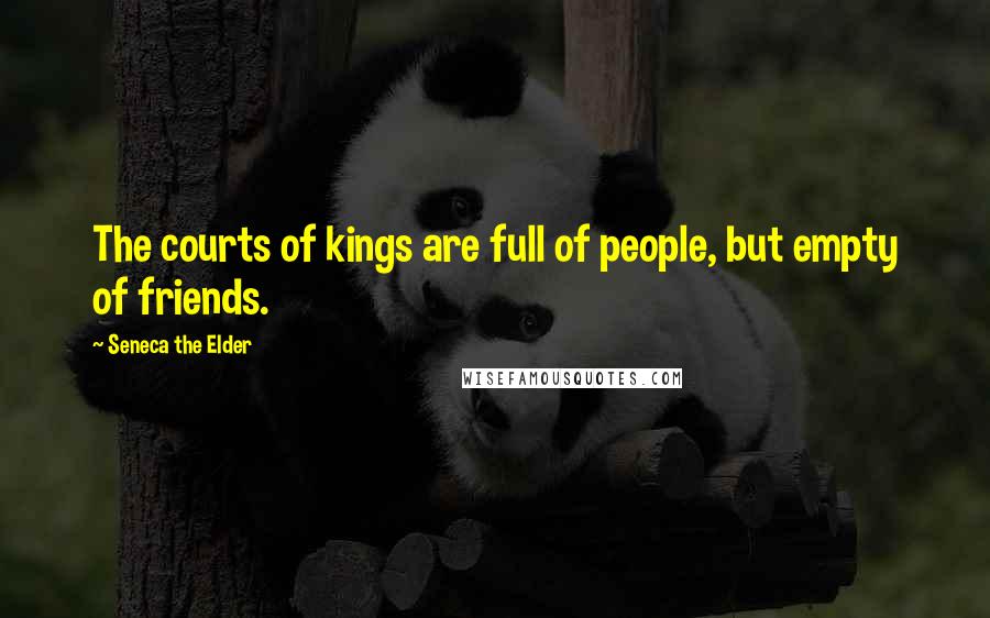 Seneca The Elder Quotes: The courts of kings are full of people, but empty of friends.