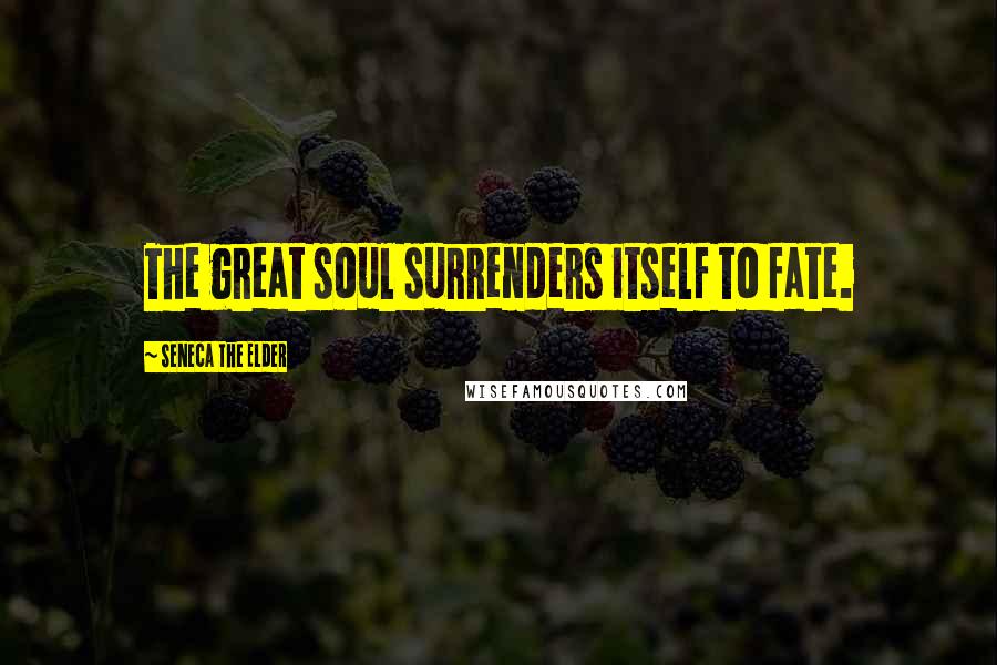 Seneca The Elder Quotes: The great soul surrenders itself to fate.
