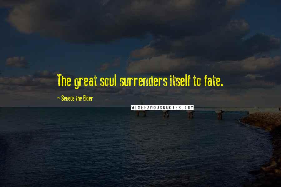 Seneca The Elder Quotes: The great soul surrenders itself to fate.